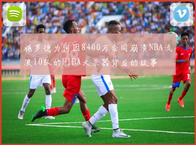 施罗德为何因8400万合同崩溃NBA流浪10队的FIBA大杀器背后的故事