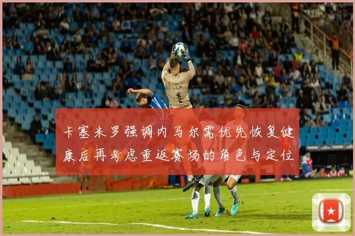 卡塞米罗强调内马尔需优先恢复健康后再考虑重返赛场的角色与定位