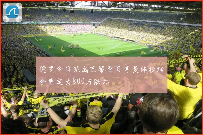 德罗今日完成巴黎圣日耳曼体检转会费定为800万欧元