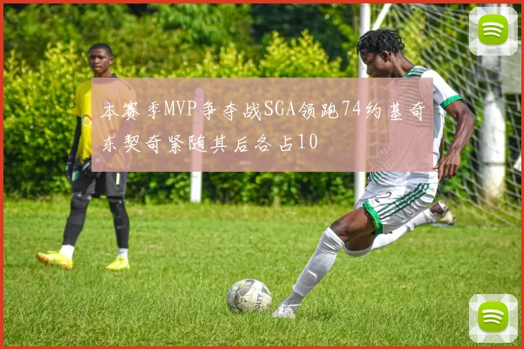 本赛季MVP争夺战SGA领跑74约基奇东契奇紧随其后各占10