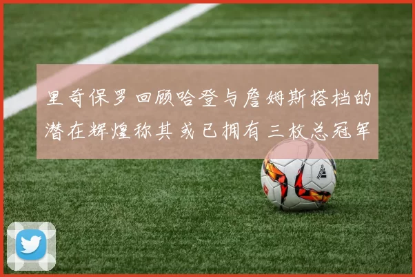 里奇保罗回顾哈登与詹姆斯搭档的潜在辉煌称其或已拥有三枚总冠军戒指