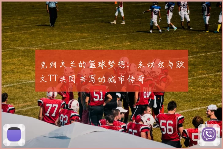 克利夫兰的篮球梦想：米切尔与欧文TT共同书写的城市传奇