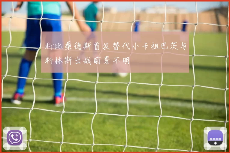 科比桑德斯首发替代小卡祖巴茨与科林斯出战前景不明