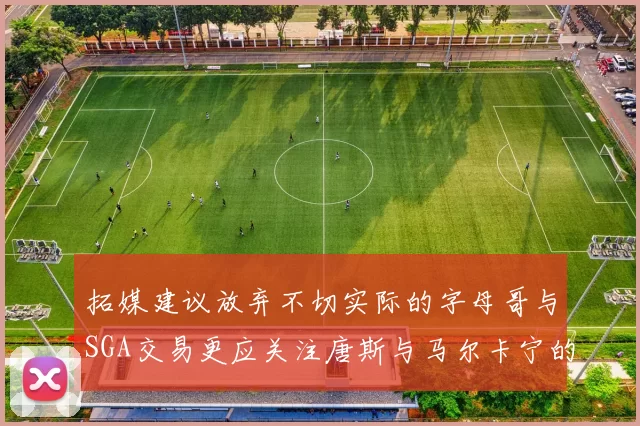 拓媒建议放弃不切实际的字母哥与SGA交易更应关注唐斯与马尔卡宁的潜力