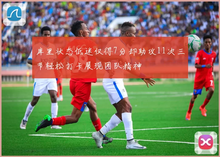 库里状态低迷仅得7分却助攻11次三节轻松打卡展现团队精神