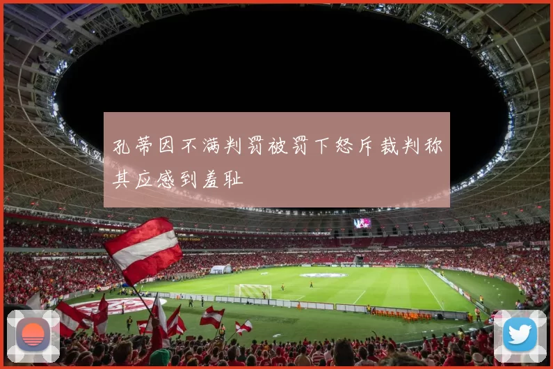 孔蒂因不满判罚被罚下怒斥裁判称其应感到羞耻