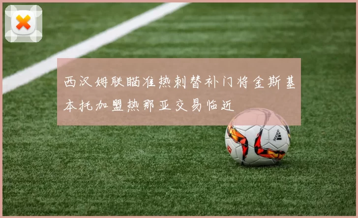 西汉姆联瞄准热刺替补门将金斯基本托加盟热那亚交易临近