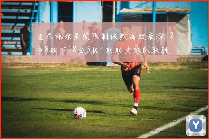 克尼佩尔虽受限制依然高效表现12中8砍下18分5板4助助力球队取胜