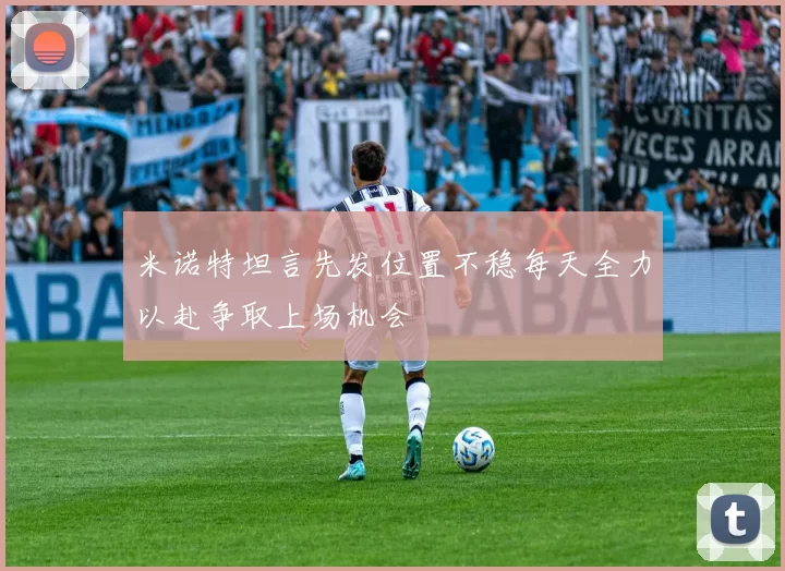 米诺特坦言先发位置不稳每天全力以赴争取上场机会