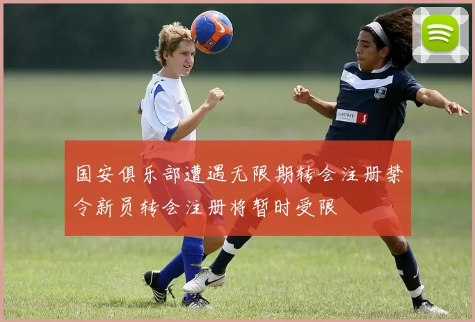 国安俱乐部遭遇无限期转会注册禁令新员转会注册将暂时受限