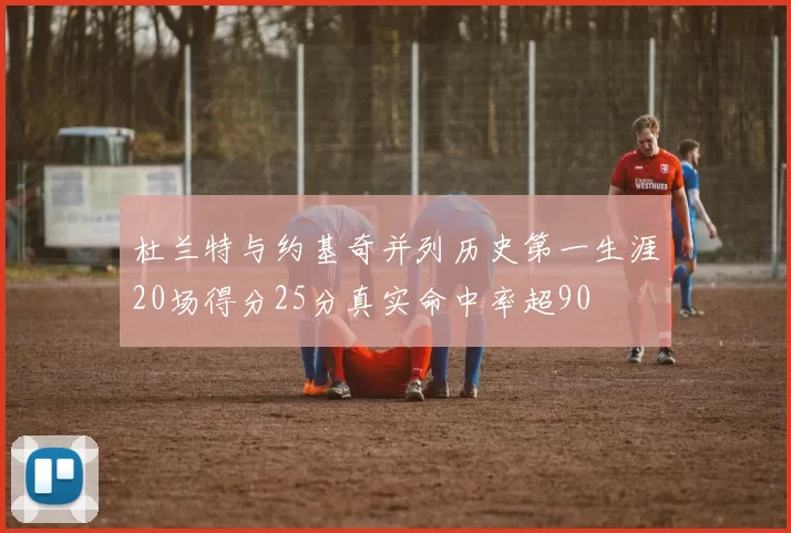 杜兰特与约基奇并列历史第一生涯20场得分25分真实命中率超90