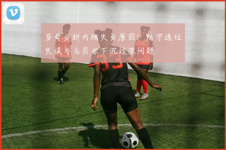 芬奇分析内线失分原因：防守选位失误与戈贝尔下沉过深问题