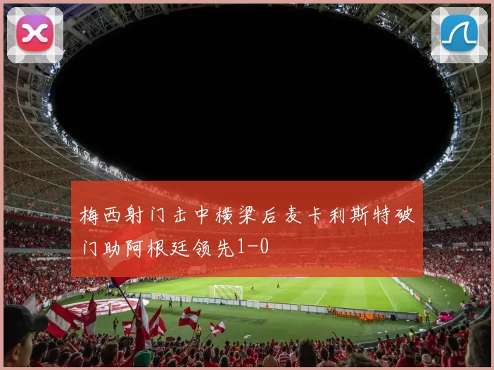 梅西射门击中横梁后麦卡利斯特破门助阿根廷领先1-0